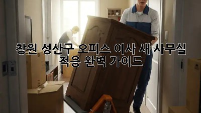 창원 성산구 오피스 이사, 새 사무실 적응 완벽 가이드!